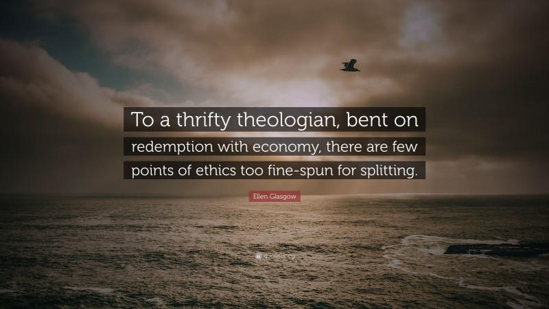 Ellen Glasgow Quote: “To a thrifty theologian, bent on redemption with economy, there are few points of ethics too fine-spun for splitting.”