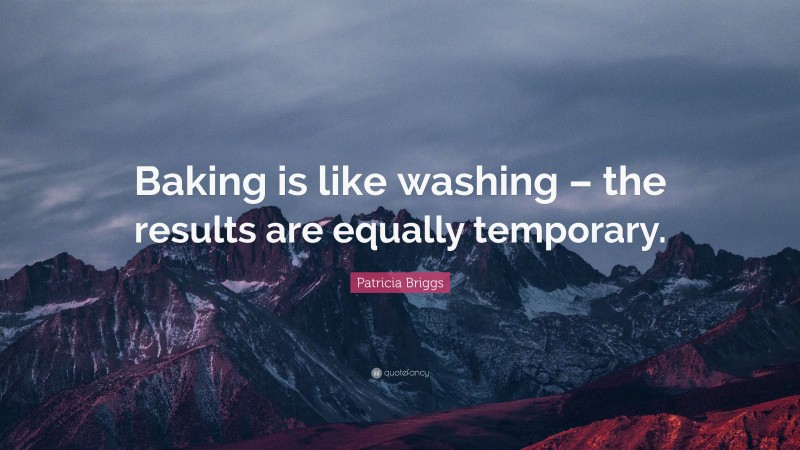 Patricia Briggs Quote: “Baking is like washing – the results are equally temporary.”