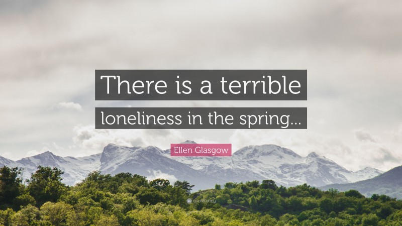 Ellen Glasgow Quote: “There is a terrible loneliness in the spring...”
