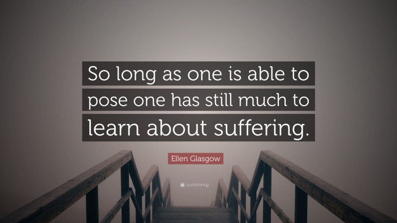 Ellen Glasgow Quote: “So long as one is able to pose one has still much to learn about suffering.”