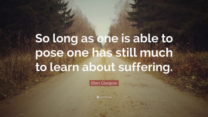 Ellen Glasgow Quote: “So long as one is able to pose one has still much to learn about suffering.”