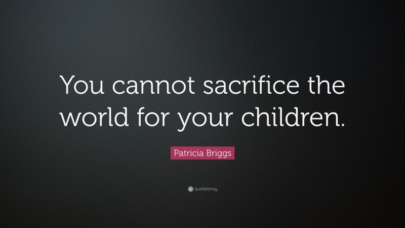 Patricia Briggs Quote: “You cannot sacrifice the world for your children.”