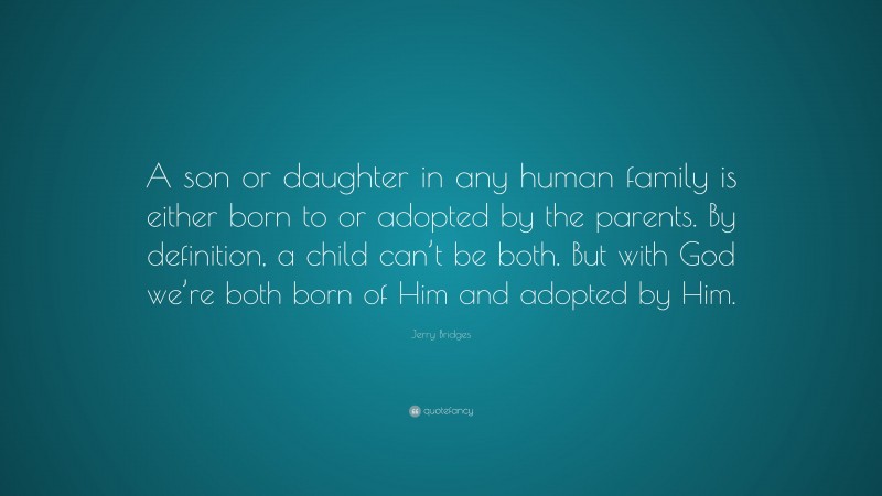 Jerry Bridges Quote: “A son or daughter in any human family is either born to or adopted by the parents. By definition, a child can’t be both. But with God we’re both born of Him and adopted by Him.”