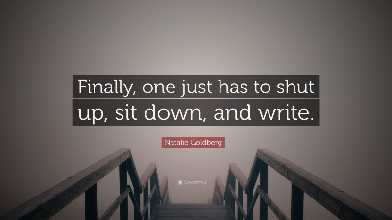 Natalie Goldberg Quote: “Finally, one just has to shut up, sit down, and write.”