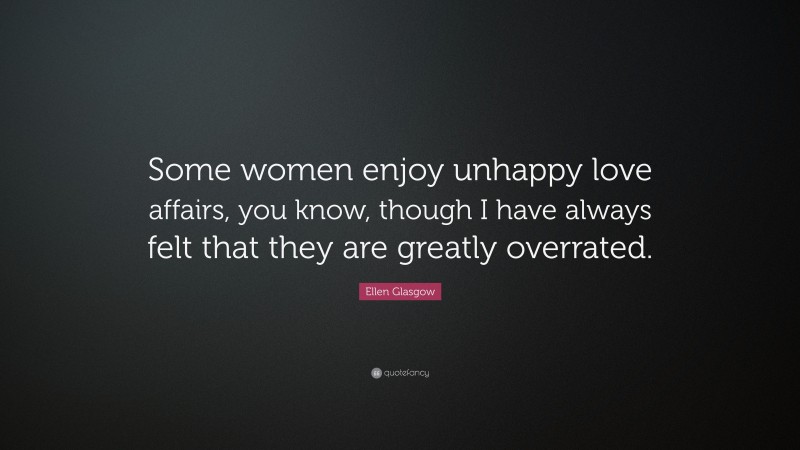 Ellen Glasgow Quote: “Some women enjoy unhappy love affairs, you know, though I have always felt that they are greatly overrated.”