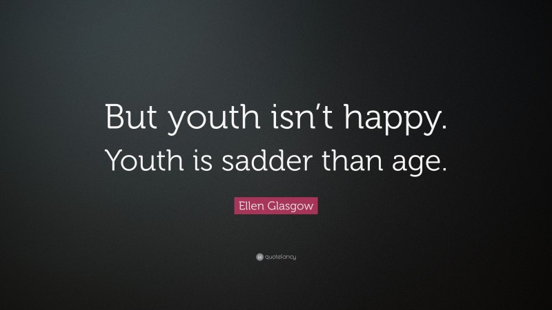 Ellen Glasgow Quote: “But youth isn’t happy. Youth is sadder than age.”