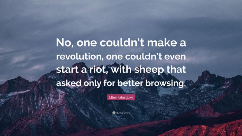 Ellen Glasgow Quote: “No, one couldn’t make a revolution, one couldn’t even start a riot, with sheep that asked only for better browsing.”