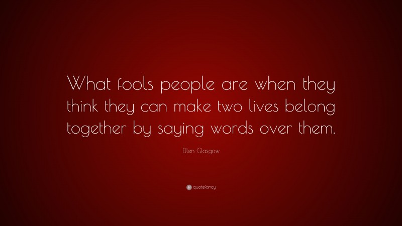 Ellen Glasgow Quote: “What fools people are when they think they can make two lives belong together by saying words over them.”