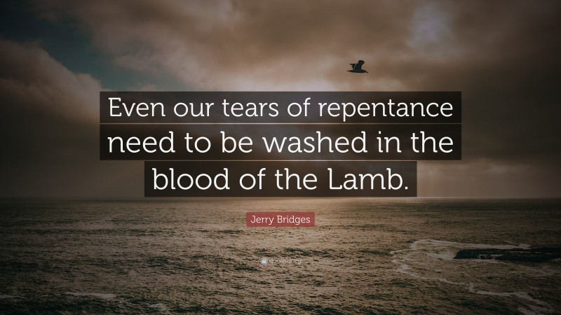 Jerry Bridges Quote: “Even our tears of repentance need to be washed in the blood of the Lamb.”