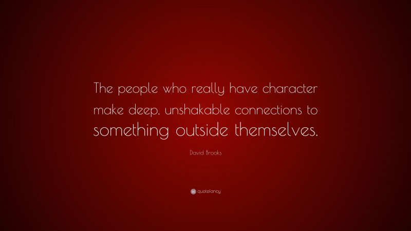 David Brooks Quote: “The people who really have character make deep, unshakable connections to something outside themselves.”