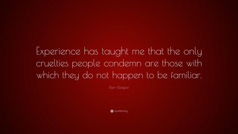Ellen Glasgow Quote: “Experience has taught me that the only cruelties people condemn are those with which they do not happen to be familiar.”