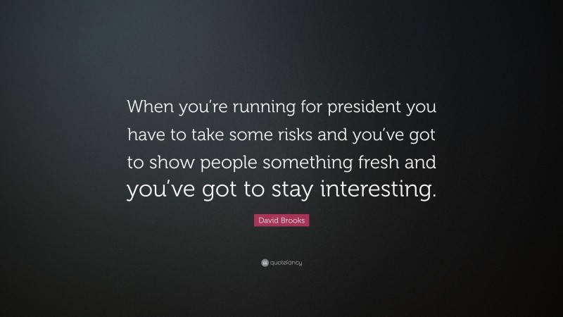 David Brooks Quote: “When you’re running for president you have to take some risks and you’ve got to show people something fresh and you’ve got to stay interesting.”