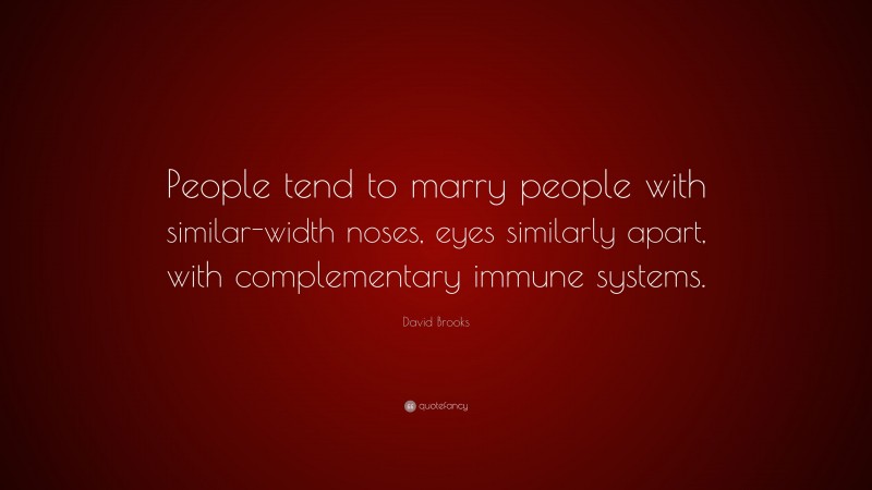 David Brooks Quote: “People tend to marry people with similar-width noses, eyes similarly apart, with complementary immune systems.”