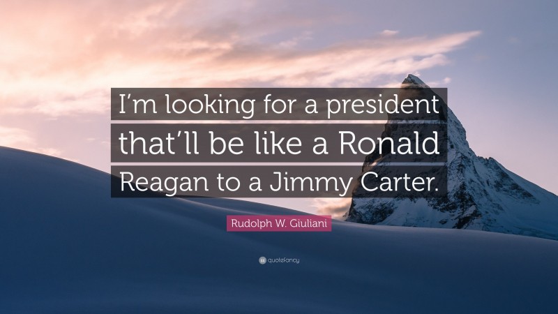 Rudolph W. Giuliani Quote: “I’m looking for a president that’ll be like a Ronald Reagan to a Jimmy Carter.”