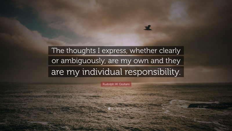 Rudolph W. Giuliani Quote: “The thoughts I express, whether clearly or ambiguously, are my own and they are my individual responsibility.”