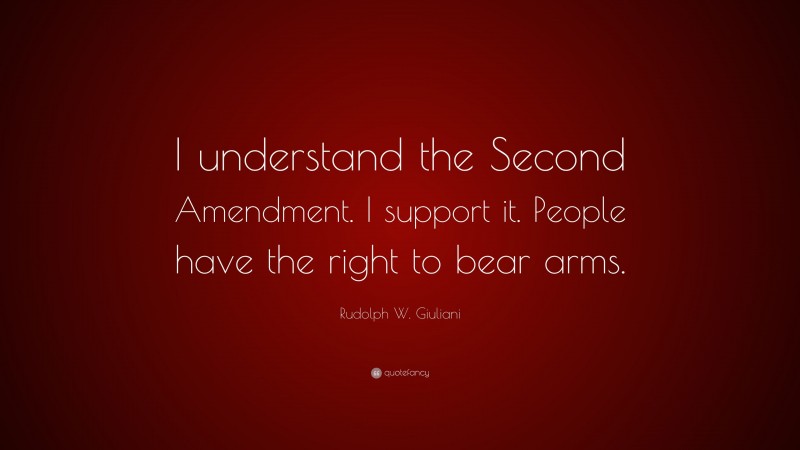 Rudolph W. Giuliani Quote: “I understand the Second Amendment. I support it. People have the right to bear arms.”