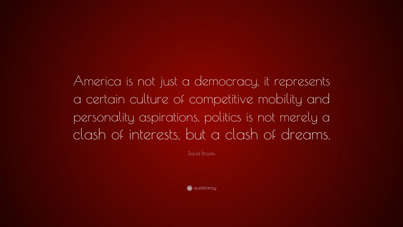 David Brooks Quote: “America is not just a democracy, it represents a certain culture of competitive mobility and personality aspirations, politics is not merely a clash of interests, but a clash of dreams.”