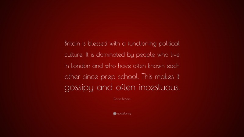 David Brooks Quote: “Britain is blessed with a functioning political culture. It is dominated by people who live in London and who have often known each other since prep school. This makes it gossipy and often incestuous.”