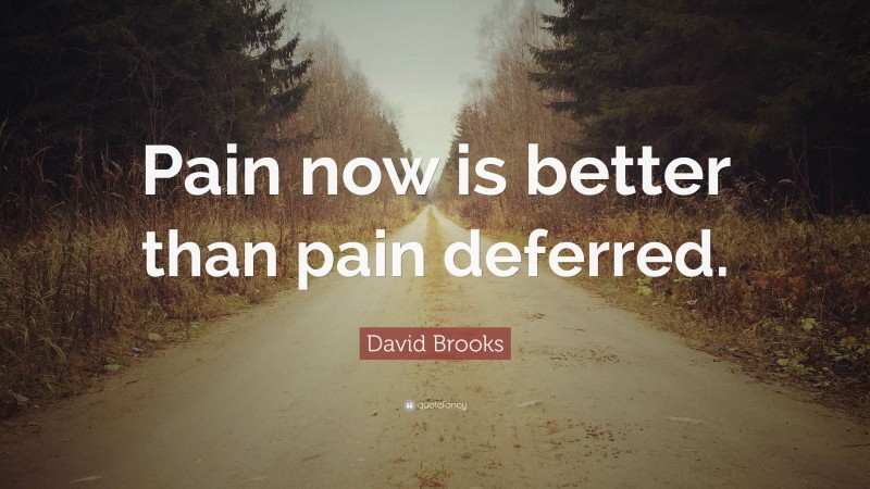 David Brooks Quote: “Pain now is better than pain deferred.”