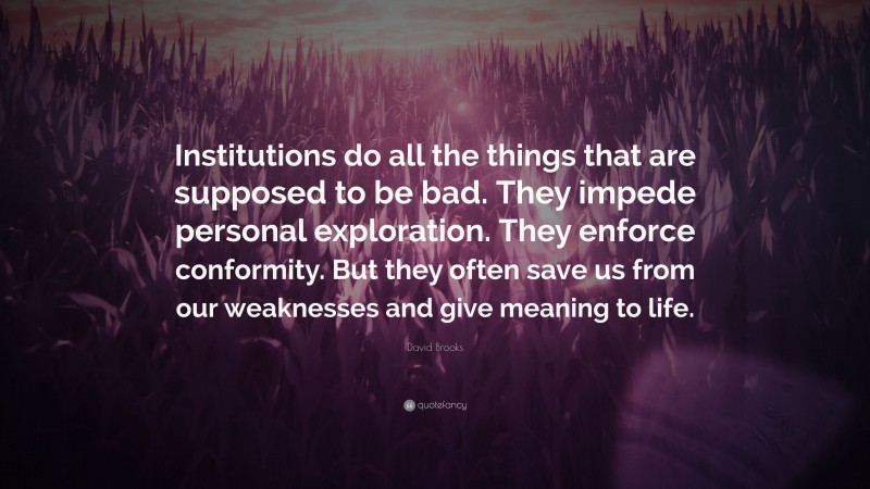 David Brooks Quote: “Institutions do all the things that are supposed to be bad. They impede personal exploration. They enforce conformity. But they often save us from our weaknesses and give meaning to life.”