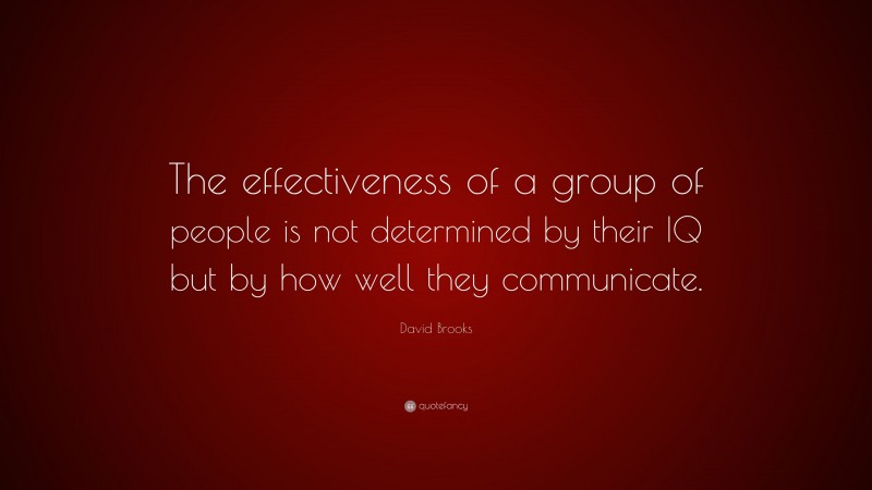 David Brooks Quote: “The effectiveness of a group of people is not determined by their IQ but by how well they communicate.”