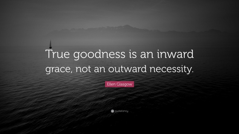 Ellen Glasgow Quote: “True goodness is an inward grace, not an outward necessity.”