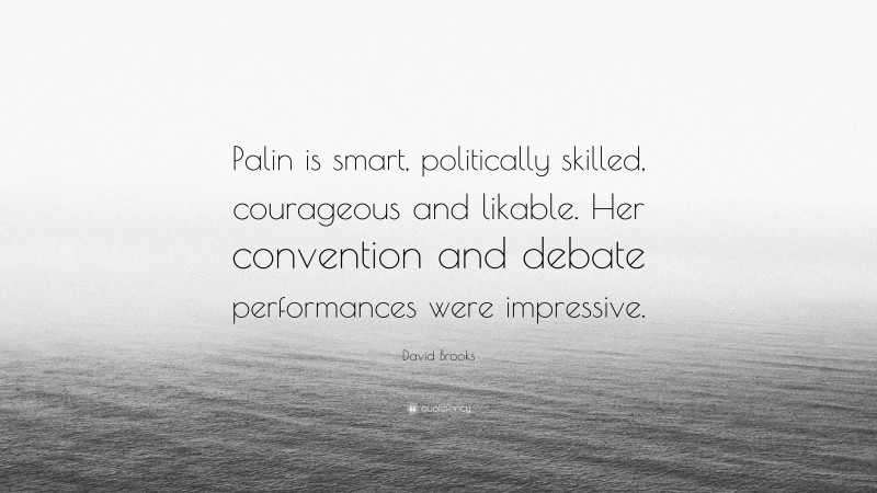 David Brooks Quote: “Palin is smart, politically skilled, courageous and likable. Her convention and debate performances were impressive.”