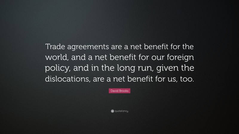 David Brooks Quote: “Trade agreements are a net benefit for the world, and a net benefit for our foreign policy, and in the long run, given the dislocations, are a net benefit for us, too.”