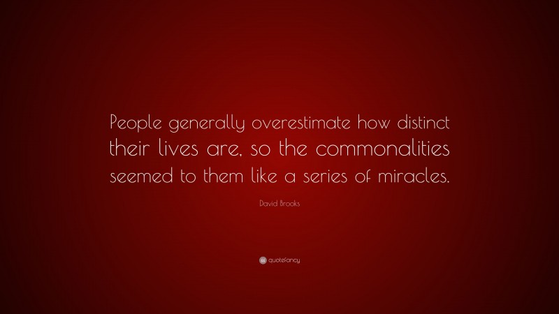 David Brooks Quote: “People generally overestimate how distinct their lives are, so the commonalities seemed to them like a series of miracles.”