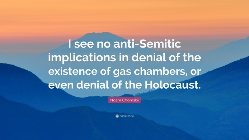 Noam Chomsky Quote: “I see no anti-Semitic implications in denial of the existence of gas chambers, or even denial of the Holocaust.”