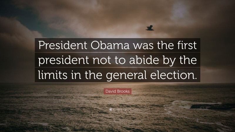 David Brooks Quote: “President Obama was the first president not to abide by the limits in the general election.”
