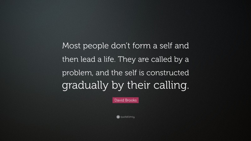 David Brooks Quote: “Most people don’t form a self and then lead a life. They are called by a problem, and the self is constructed gradually by their calling.”