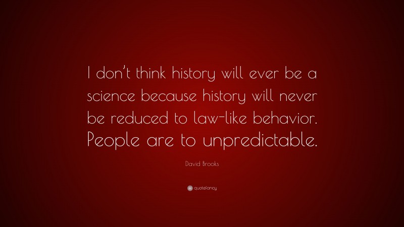 David Brooks Quote: “I don’t think history will ever be a science because history will never be reduced to law-like behavior. People are to unpredictable.”