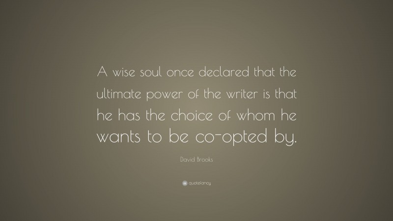 David Brooks Quote: “A wise soul once declared that the ultimate power of the writer is that he has the choice of whom he wants to be co-opted by.”