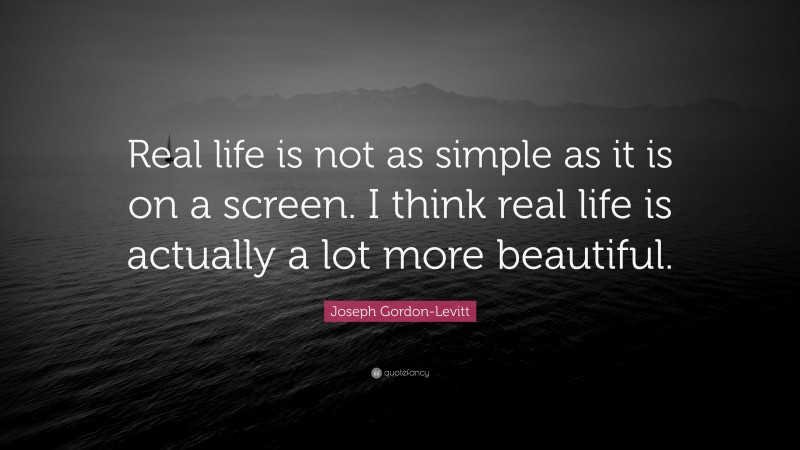 Joseph Gordon-Levitt Quote: “Real life is not as simple as it is on a screen. I think real life is actually a lot more beautiful.”