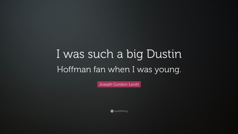 Joseph Gordon-Levitt Quote: “I was such a big Dustin Hoffman fan when I was young.”
