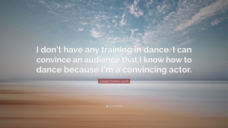 Joseph Gordon-Levitt Quote: “I don’t have any training in dance. I can convince an audience that I know how to dance because I’m a convincing actor.”