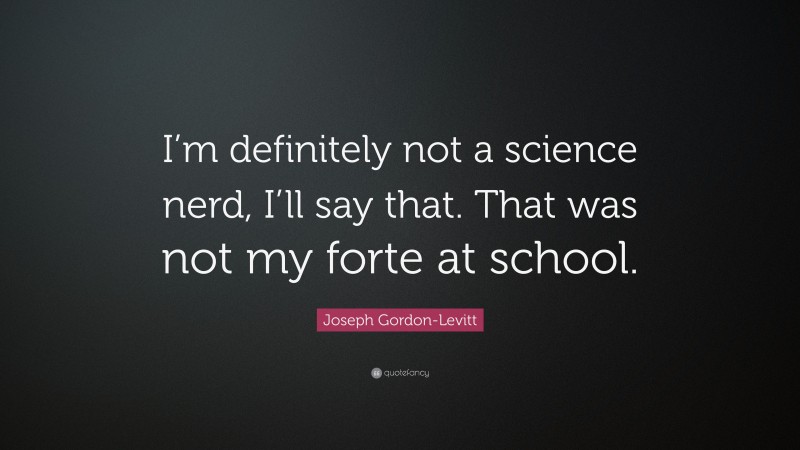 Joseph Gordon-Levitt Quote: “I’m definitely not a science nerd, I’ll say that. That was not my forte at school.”