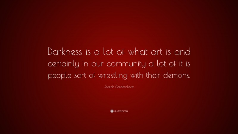Joseph Gordon-Levitt Quote: “Darkness is a lot of what art is and certainly in our community a lot of it is people sort of wrestling with their demons.”