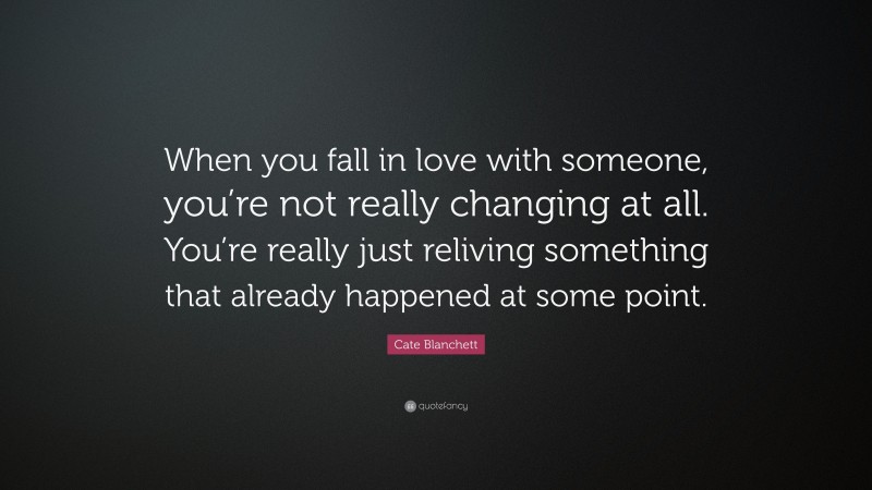 Cate Blanchett Quote: “When you fall in love with someone, you’re not really changing at all. You’re really just reliving something that already happened at some point.”