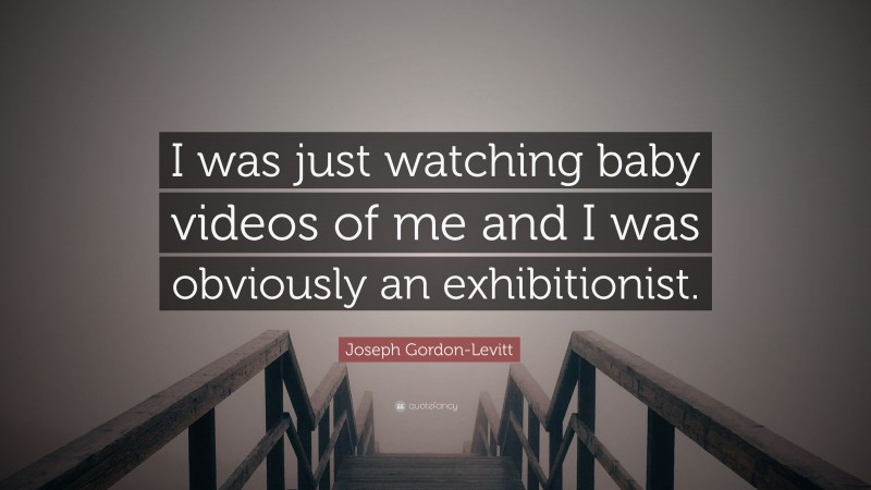 Joseph Gordon-Levitt Quote: “I was just watching baby videos of me and I was obviously an exhibitionist.”