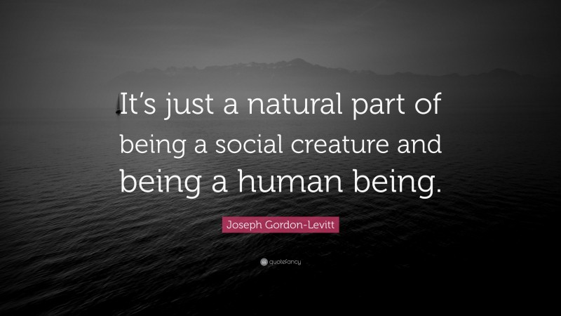 Joseph Gordon-Levitt Quote: “It’s just a natural part of being a social creature and being a human being.”