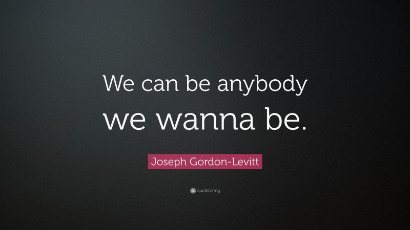 Joseph Gordon-Levitt Quote: “We can be anybody we wanna be.”