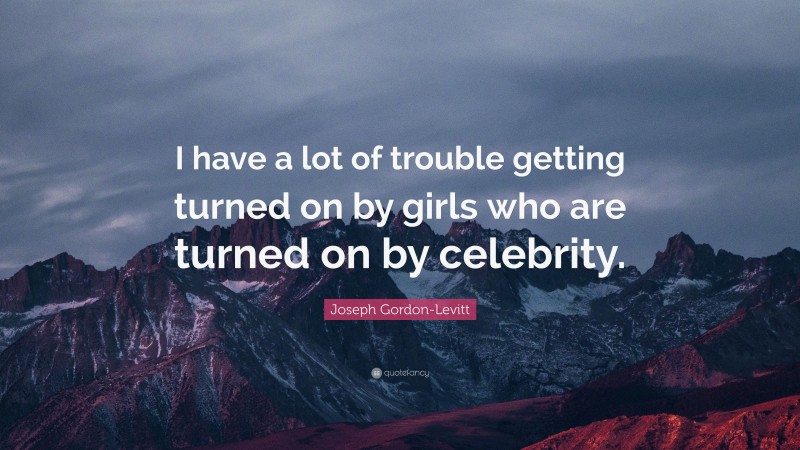 Joseph Gordon-Levitt Quote: “I have a lot of trouble getting turned on by girls who are turned on by celebrity.”