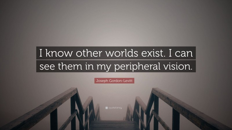 Joseph Gordon-Levitt Quote: “I know other worlds exist. I can see them in my peripheral vision.”