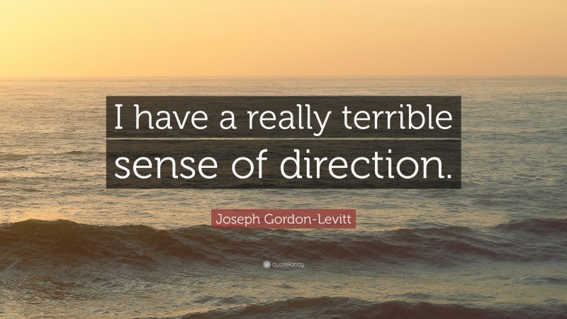 Joseph Gordon-Levitt Quote: “I have a really terrible sense of direction.”
