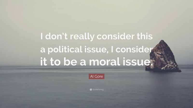 Al Gore Quote: “I don’t really consider this a political issue, I consider it to be a moral issue.”