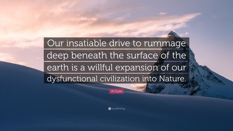 Al Gore Quote: “Our insatiable drive to rummage deep beneath the surface of the earth is a willful expansion of our dysfunctional civilization into Nature.”