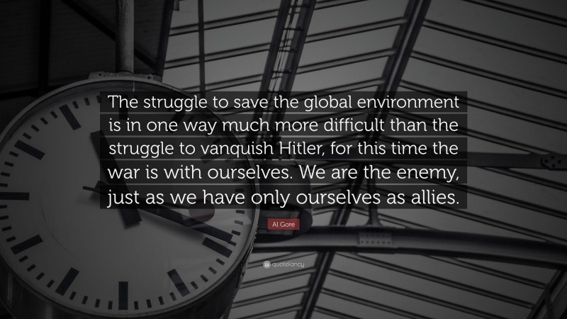 Al Gore Quote: “The struggle to save the global environment is in one way much more difficult than the struggle to vanquish Hitler, for this time the war is with ourselves. We are the enemy, just as we have only ourselves as allies.”