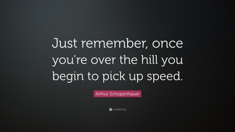 Arthur Schopenhauer Quote: “Just remember, once you’re over the hill you begin to pick up speed.”